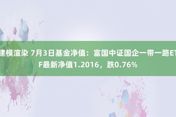 建模渲染 7月3日基金净值：富国中证国企一带一路ETF最新净值1.2016，跌0.76%