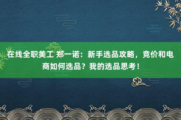 在线全职美工 郑一诺：新手选品攻略，竞价和电商如何选品？我的选品思考！