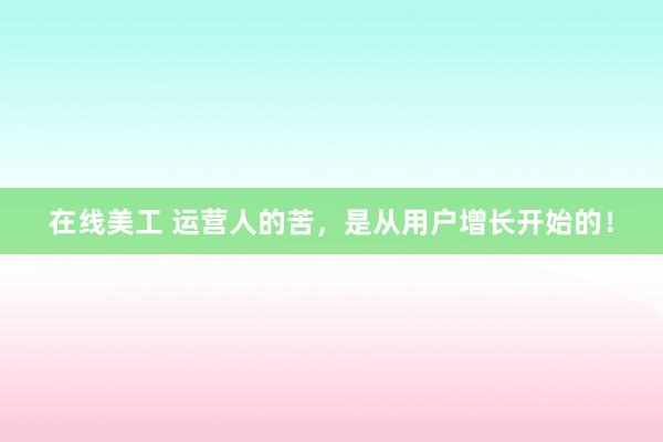 在线美工 运营人的苦，是从用户增长开始的！