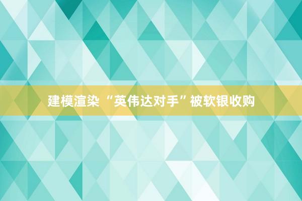 建模渲染 “英伟达对手”被软银收购