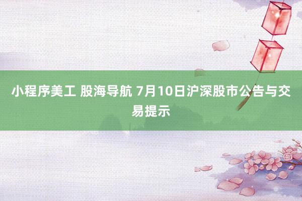 小程序美工 股海导航 7月10日沪深股市公告与交易提示