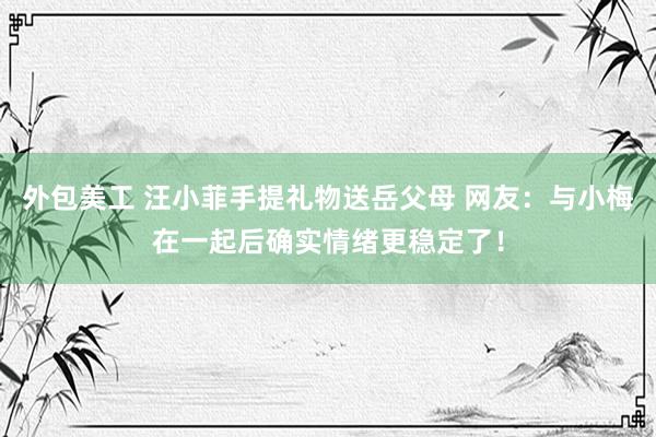 外包美工 汪小菲手提礼物送岳父母 网友：与小梅在一起后确实情绪更稳定了！