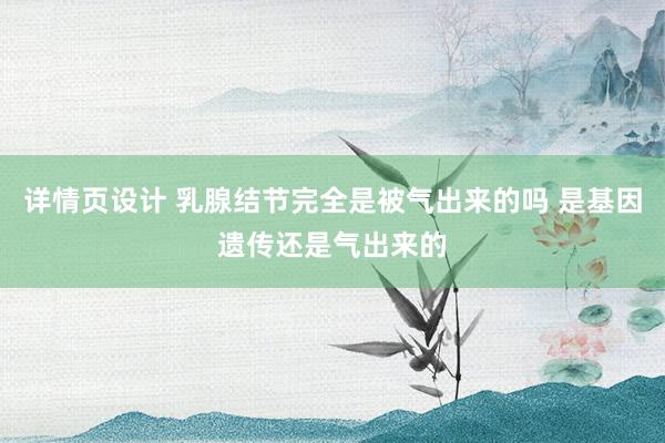 详情页设计 乳腺结节完全是被气出来的吗 是基因遗传还是气出来的