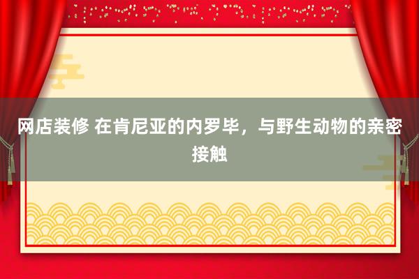 网店装修 在肯尼亚的内罗毕，与野生动物的亲密接触