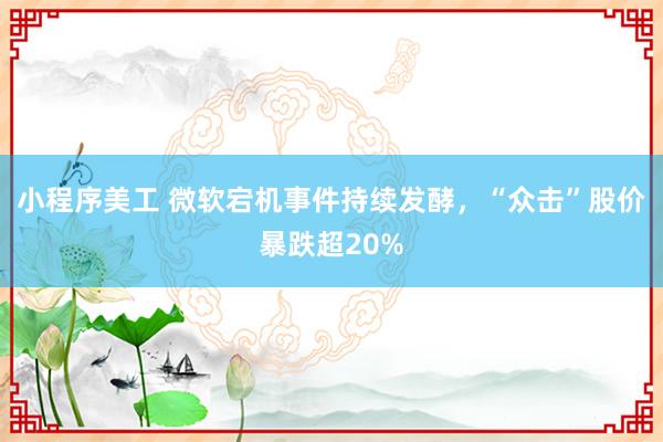 小程序美工 微软宕机事件持续发酵，“众击”股价暴跌超20%