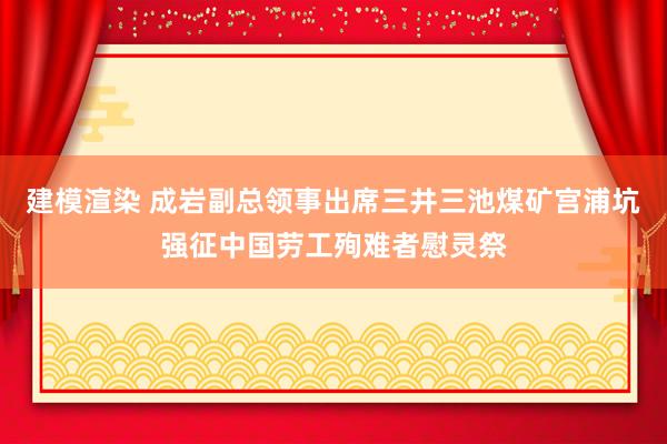 建模渲染 成岩副总领事出席三井三池煤矿宫浦坑强征中国劳工殉难者慰灵祭