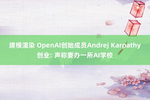 建模渲染 OpenAI创始成员Andrej Karpathy创业: 声称要办一所AI学校