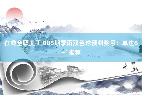 在线全职美工 085期季雨双色球预测奖号：单注6+1推荐