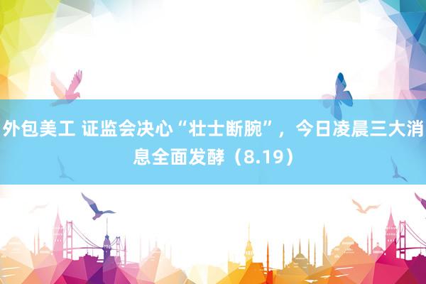 外包美工 证监会决心“壮士断腕”，今日凌晨三大消息全面发酵（8.19）