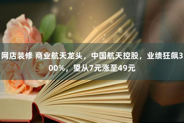 网店装修 商业航天龙头，中国航天控股，业绩狂飙300%，望从7元涨至49元