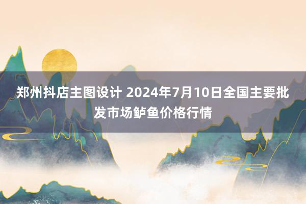 郑州抖店主图设计 2024年7月10日全国主要批发市场鲈鱼价格行情