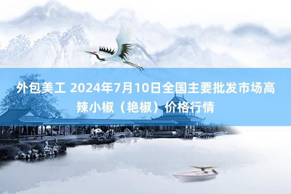 外包美工 2024年7月10日全国主要批发市场高辣小椒（艳椒）价格行情