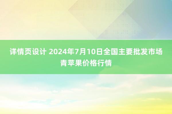 详情页设计 2024年7月10日全国主要批发市场青苹果价格行情