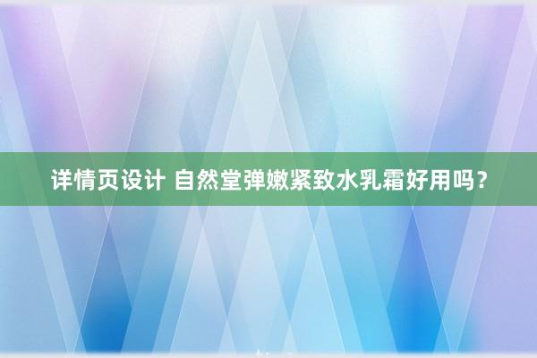 详情页设计 自然堂弹嫩紧致水乳霜好用吗？