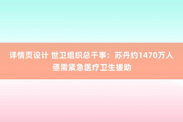 详情页设计 世卫组织总干事：苏丹约1470万人亟需紧急医疗卫生援助