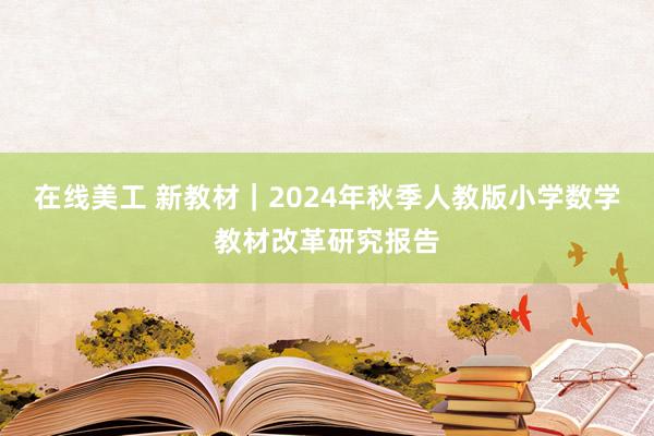 在线美工 新教材｜2024年秋季人教版小学数学教材改革研究报告