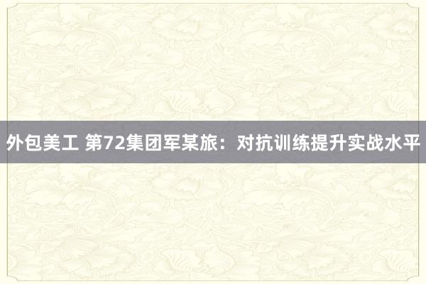 外包美工 第72集团军某旅：对抗训练提升实战水平