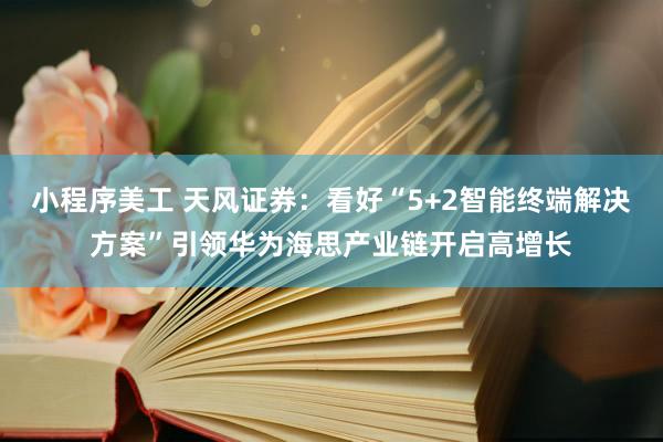 小程序美工 天风证券：看好“5+2智能终端解决方案”引领华为海思产业链开启高增长