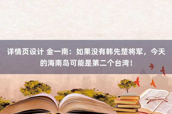 详情页设计 金一南：如果没有韩先楚将军，今天的海南岛可能是第二个台湾！