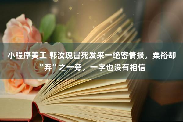 小程序美工 郭汝瑰冒死发来一绝密情报，粟裕却“弃”之一旁，一字也没有相信