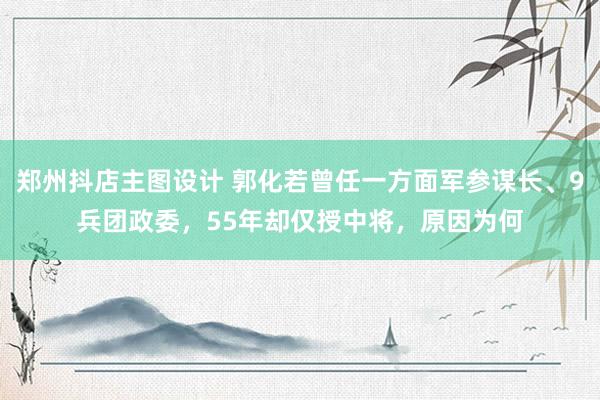 郑州抖店主图设计 郭化若曾任一方面军参谋长、9兵团政委，55年却仅授中将，原因为何