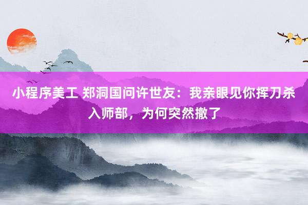 小程序美工 郑洞国问许世友：我亲眼见你挥刀杀入师部，为何突然撤了