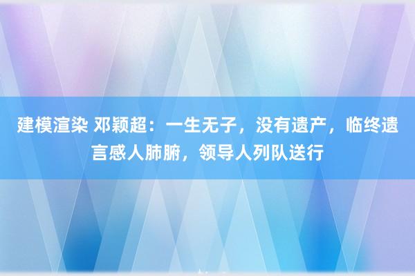 建模渲染 邓颖超：一生无子，没有遗产，临终遗言感人肺腑，领导人列队送行