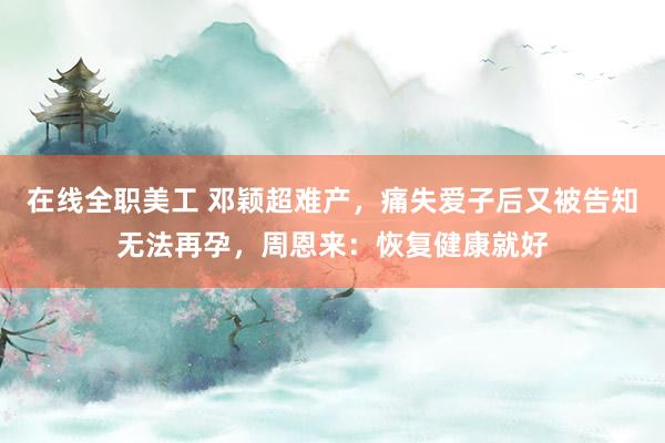 在线全职美工 邓颖超难产，痛失爱子后又被告知无法再孕，周恩来：恢复健康就好