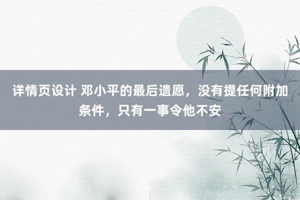 详情页设计 邓小平的最后遗愿，没有提任何附加条件，只有一事令他不安