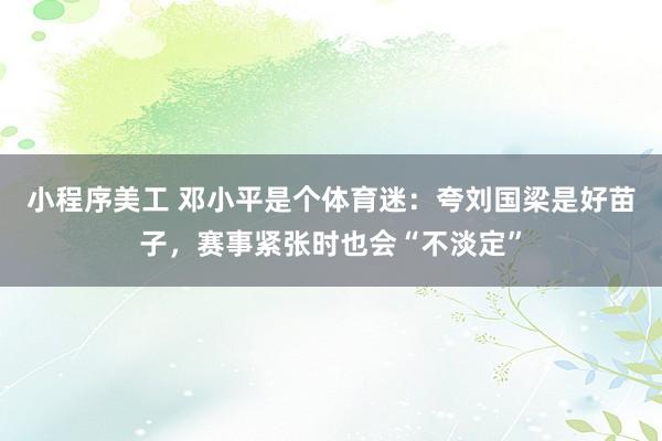 小程序美工 邓小平是个体育迷：夸刘国梁是好苗子，赛事紧张时也会“不淡定”