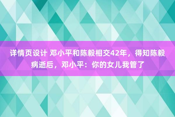 详情页设计 邓小平和陈毅相交42年，得知陈毅病逝后，邓小平：你的女儿我管了