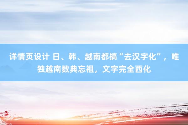 详情页设计 日、韩、越南都搞“去汉字化”，唯独越南数典忘祖，文字完全西化