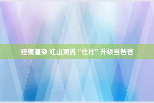 建模渲染 红山顶流“杜杜”升级当爸爸