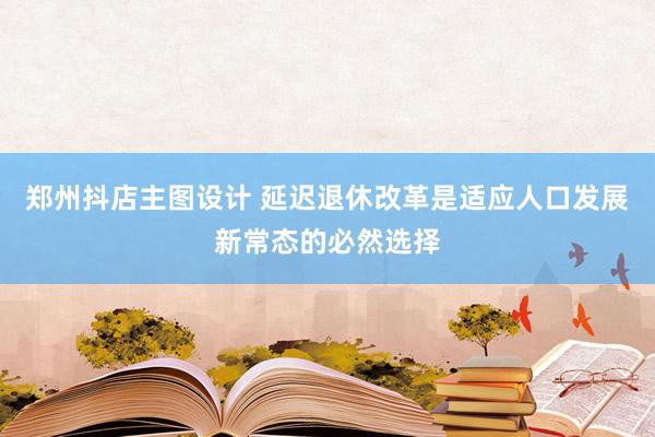 郑州抖店主图设计 延迟退休改革是适应人口发展新常态的必然选择