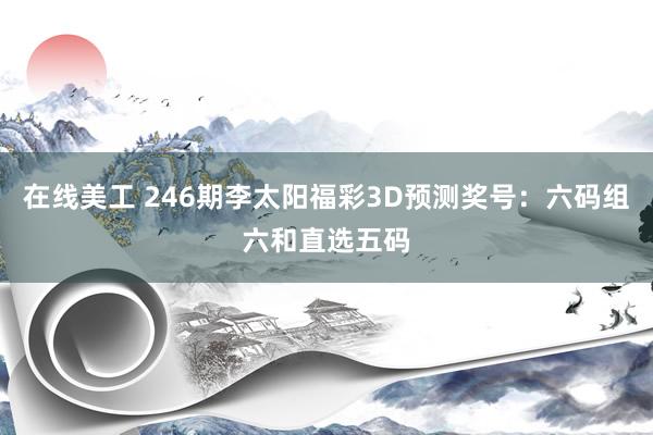 在线美工 246期李太阳福彩3D预测奖号：六码组六和直选五码