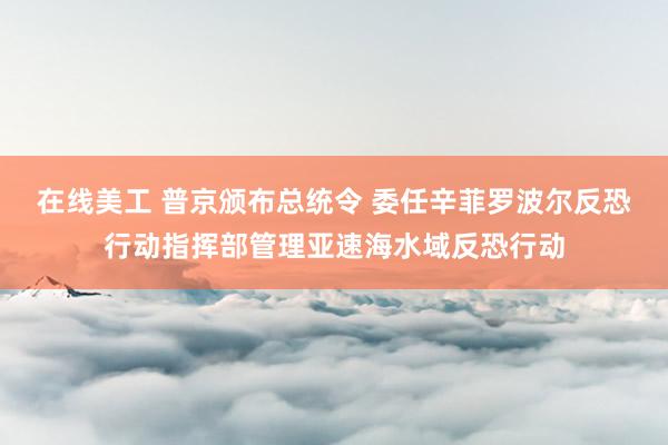 在线美工 普京颁布总统令 委任辛菲罗波尔反恐行动指挥部管理亚速海水域反恐行动